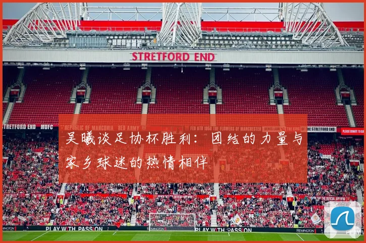 吴曦谈足协杯胜利：团结的力量与家乡球迷的热情相伴
