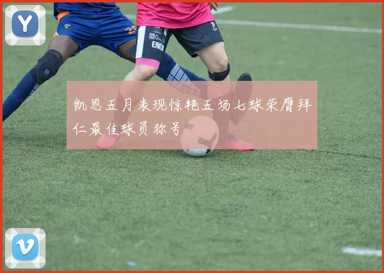 凯恩五月表现惊艳五场七球荣膺拜仁最佳球员称号