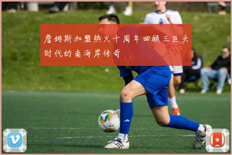 詹姆斯加盟热火十周年回顾三巨头时代的南海岸传奇