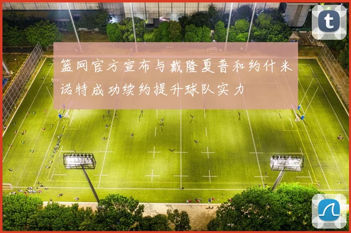 篮网官方宣布与戴隆夏普和约什米诺特成功续约提升球队实力