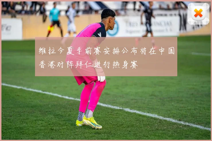 维拉今夏季前赛安排公布将在中国香港对阵拜仁进行热身赛